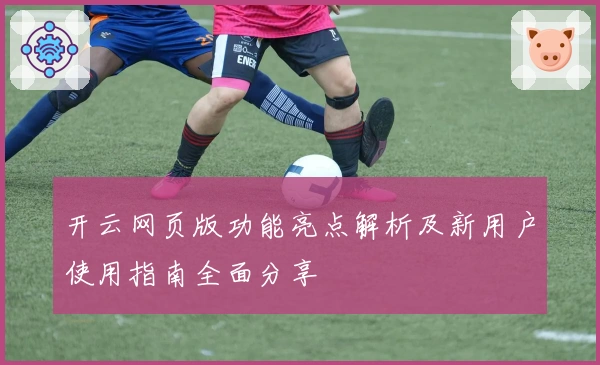 开云网页版功能亮点解析及新用户使用指南全面分享
