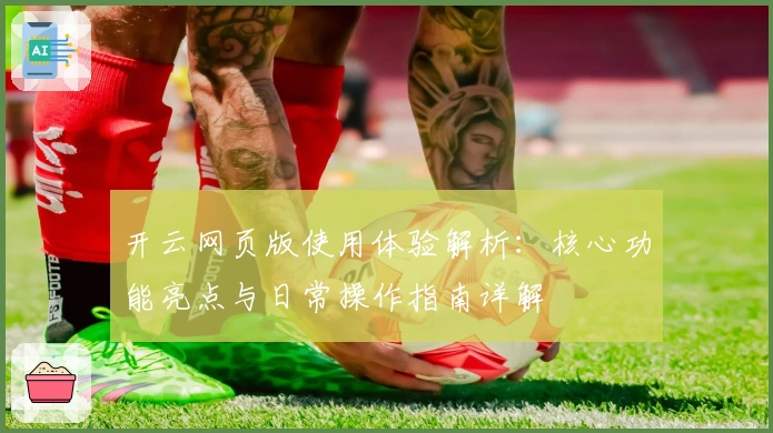 开云网页版使用体验解析：核心功能亮点与日常操作指南详解