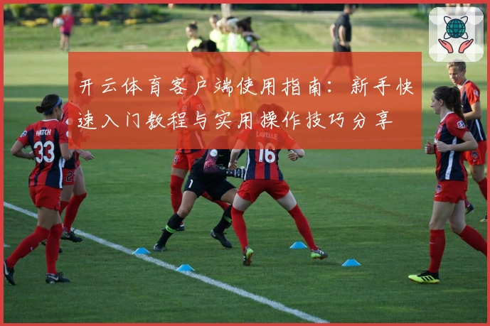 开云体育客户端使用指南：新手快速入门教程与实用操作技巧分享
