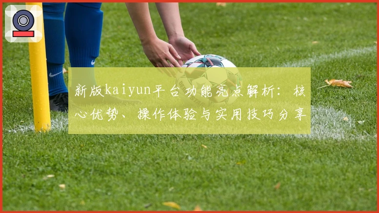 新版kaiyun平台功能亮点解析:核心优势、操作体验与实用技巧分享