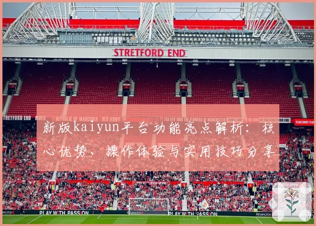 新版kaiyun平台功能亮点解析：核心优势、操作体验与实用技巧分享