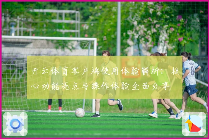 开云体育客户端使用体验解析:核心功能亮点与操作体验全面分享