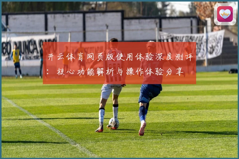 开云体育网页版使用体验深度测评：核心功能解析与操作体验分享