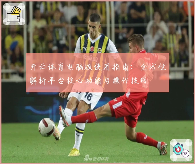 开云体育电脑版使用指南：全方位解析平台核心功能与操作技巧