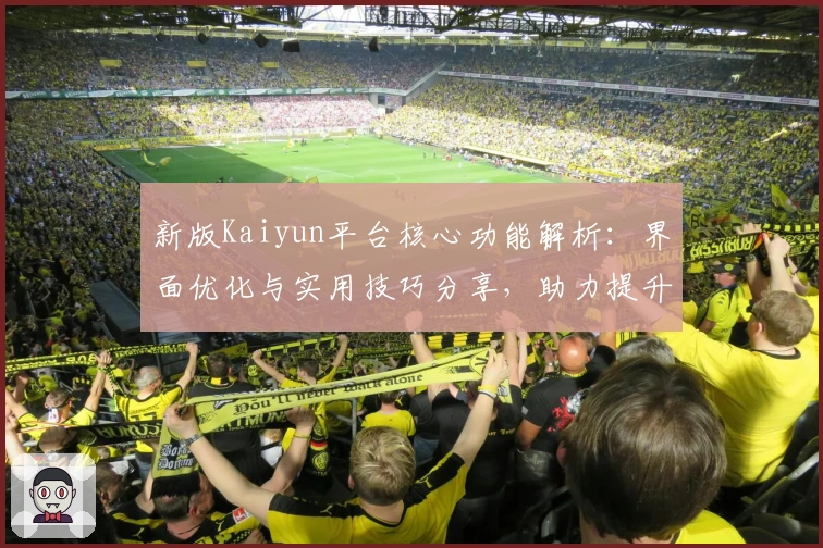新版Kaiyun平台核心功能解析:界面优化与实用技巧分享,助力提升用户全新体验