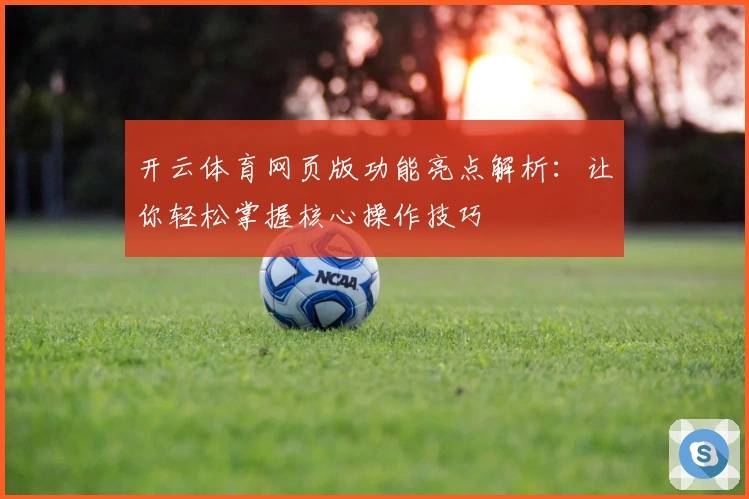 开云体育网页版功能亮点解析：让你轻松掌握核心操作技巧