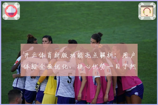 开云体育新版功能亮点解析：用户体验全面优化，核心优势一目了然
