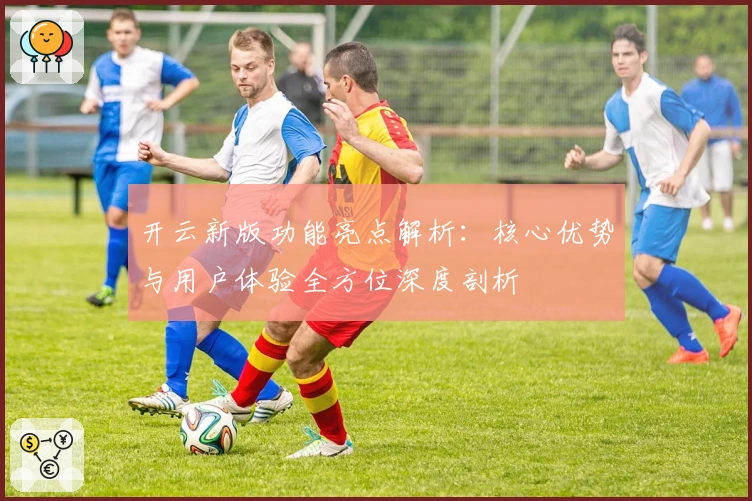 开云新版功能亮点解析：核心优势与用户体验全方位深度剖析