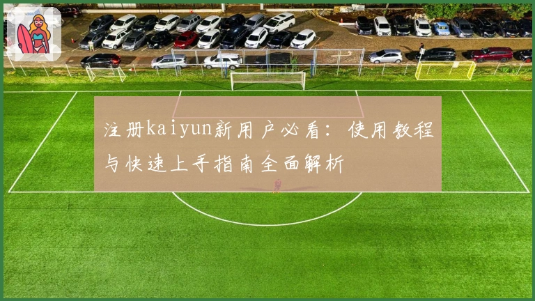注册kaiyun新用户必看：使用教程与快速上手指南全面解析