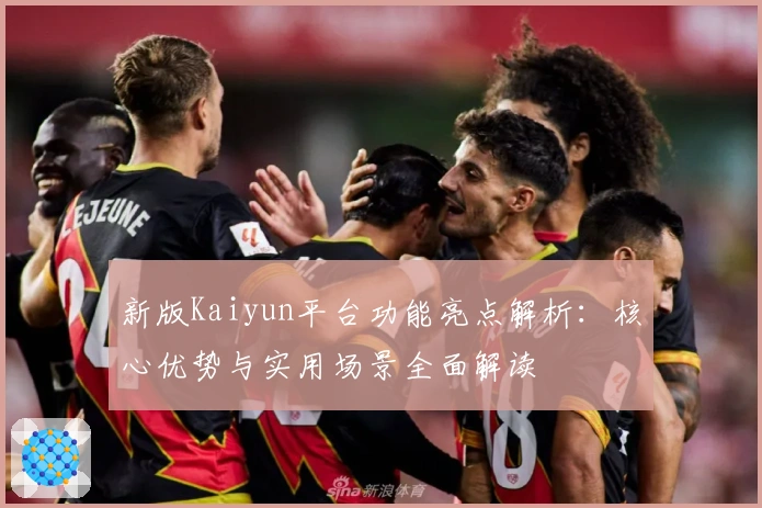 新版Kaiyun平台功能亮点解析：核心优势与实用场景全面解读