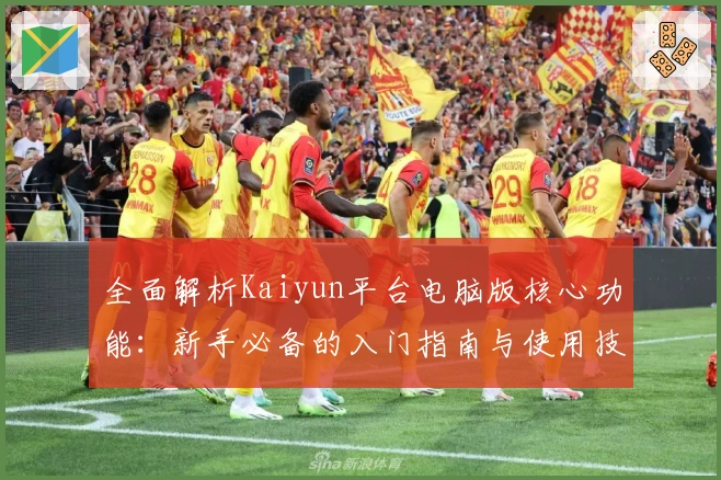 全面解析Kaiyun平台电脑版核心功能：新手必备的入门指南与使用技巧分享