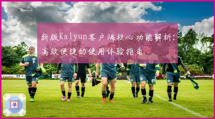 新版Kaiyun客户端核心功能解析：高效便捷的使用体验指南