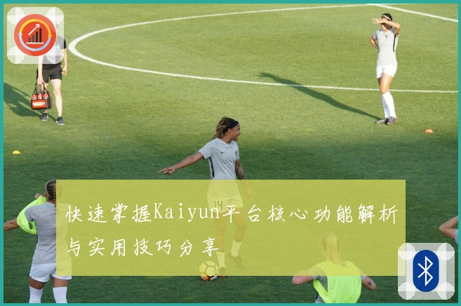 快速掌握Kaiyun平台核心功能解析与实用技巧分享