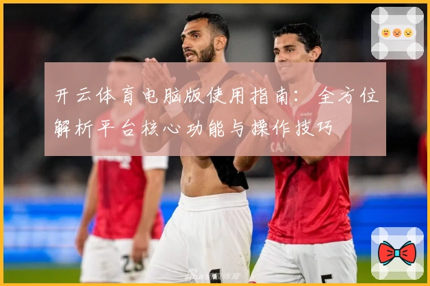 开云体育电脑版使用指南：全方位解析平台核心功能与操作技巧