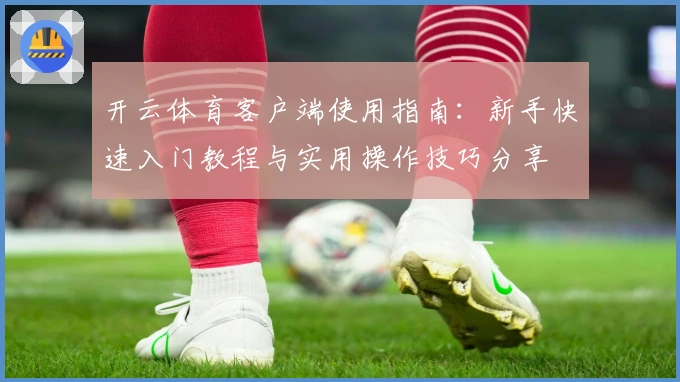 开云体育客户端使用指南：新手快速入门教程与实用操作技巧分享